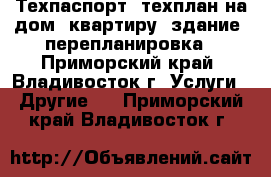  Техпаспорт, техплан на дом, квартиру, здание, перепланировка - Приморский край, Владивосток г. Услуги » Другие   . Приморский край,Владивосток г.